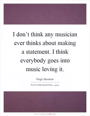 I don’t think any musician ever thinks about making a statement. I think everybody goes into music loving it Picture Quote #1