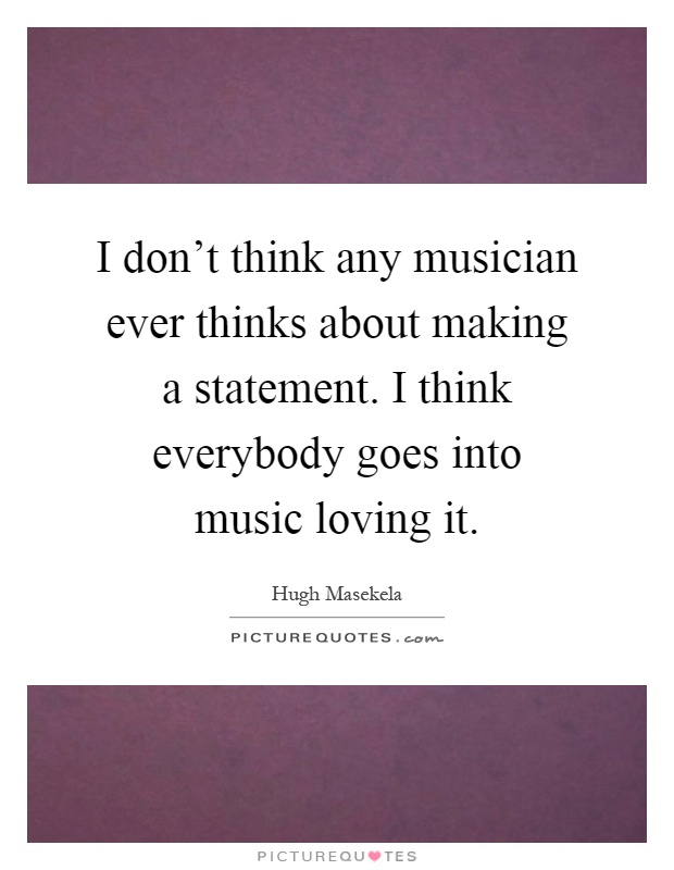 I don't think any musician ever thinks about making a statement. I think everybody goes into music loving it Picture Quote #1