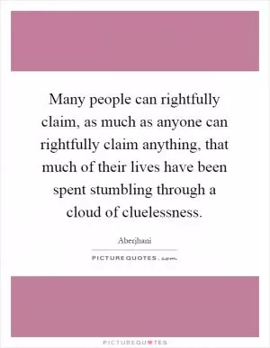 Many people can rightfully claim, as much as anyone can rightfully claim anything, that much of their lives have been spent stumbling through a cloud of cluelessness Picture Quote #1