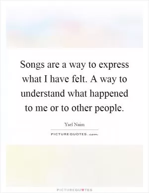 Songs are a way to express what I have felt. A way to understand what happened to me or to other people Picture Quote #1