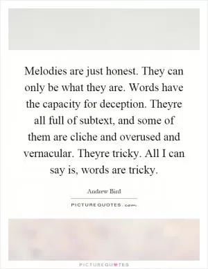 Melodies are just honest. They can only be what they are. Words have the capacity for deception. Theyre all full of subtext, and some of them are cliche and overused and vernacular. Theyre tricky. All I can say is, words are tricky Picture Quote #1