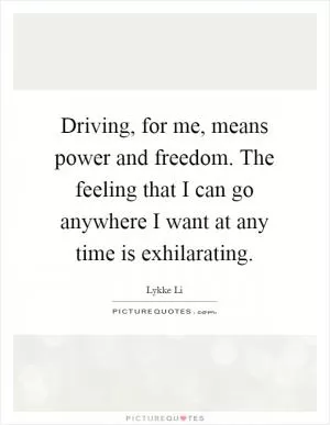 Driving, for me, means power and freedom. The feeling that I can go anywhere I want at any time is exhilarating Picture Quote #1