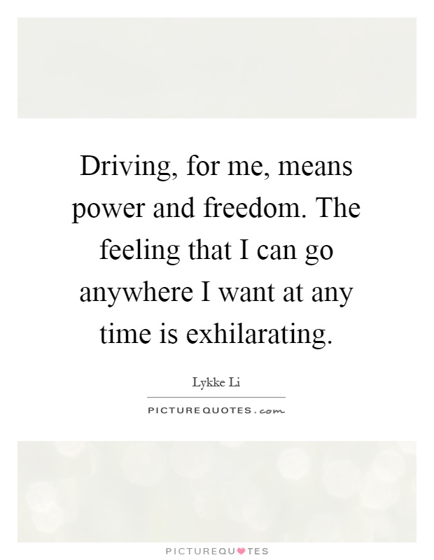 Driving, for me, means power and freedom. The feeling that I can go anywhere I want at any time is exhilarating Picture Quote #1