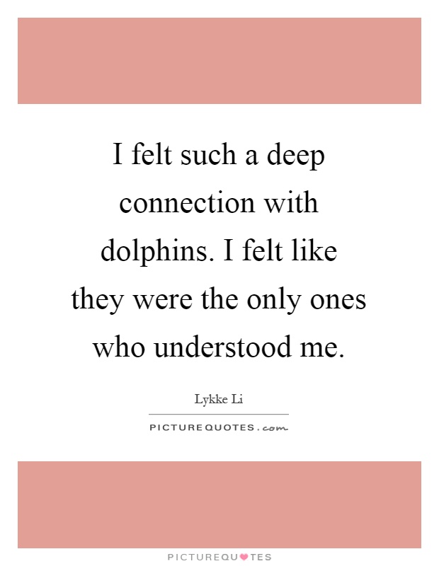 I felt such a deep connection with dolphins. I felt like they were the only ones who understood me Picture Quote #1