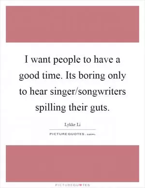 I want people to have a good time. Its boring only to hear singer/songwriters spilling their guts Picture Quote #1