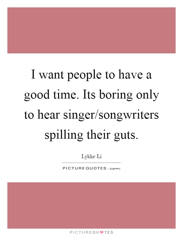 I want people to have a good time. Its boring only to hear singer/songwriters spilling their guts Picture Quote #1