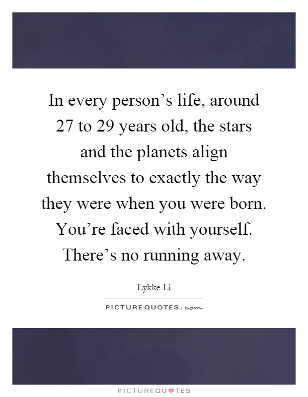 In every person's life, around 27 to 29 years old, the stars and the planets align themselves to exactly the way they were when you were born. You're faced with yourself. There's no running away Picture Quote #1