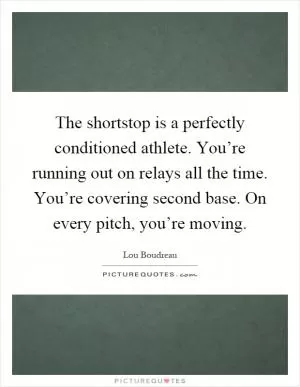 The shortstop is a perfectly conditioned athlete. You’re running out on relays all the time. You’re covering second base. On every pitch, you’re moving Picture Quote #1