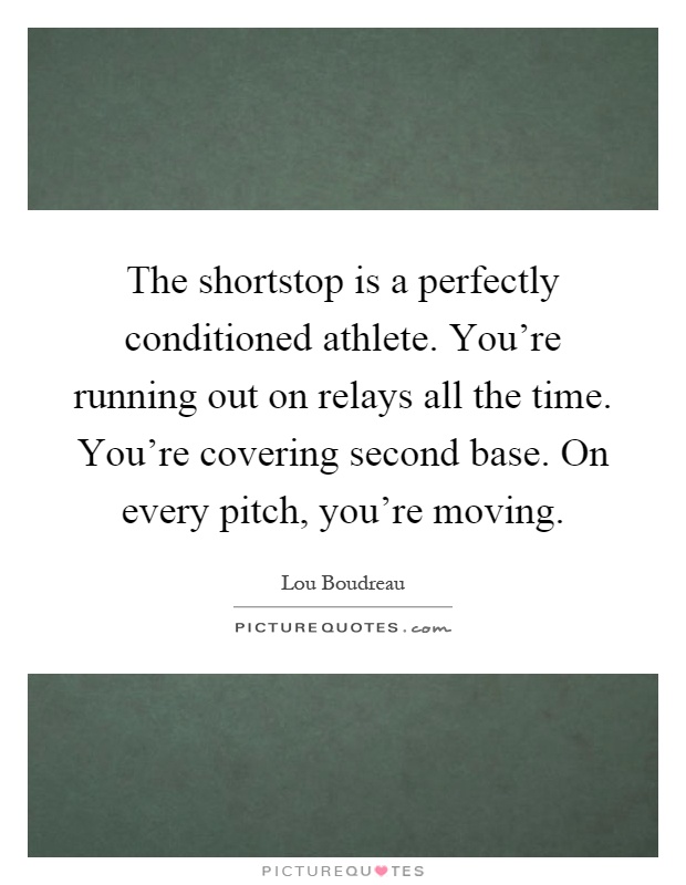 The shortstop is a perfectly conditioned athlete. You're running out on relays all the time. You're covering second base. On every pitch, you're moving Picture Quote #1