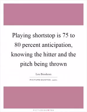 Playing shortstop is 75 to 80 percent anticipation, knowing the hitter and the pitch being thrown Picture Quote #1