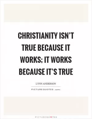 Christianity isn’t true because it works; it works because it’s true Picture Quote #1