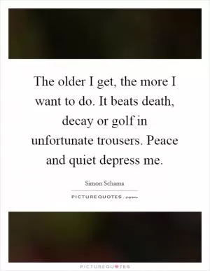 The older I get, the more I want to do. It beats death, decay or golf in unfortunate trousers. Peace and quiet depress me Picture Quote #1