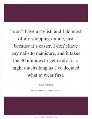 I don’t have a stylist, and I do most of my shopping online, just because it’s easier. I don’t have any nails to manicure, and it takes me 30 minutes to get ready for a night out, as long as I’ve decided what to wear first Picture Quote #1