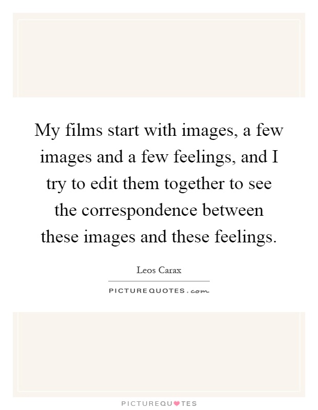 My films start with images, a few images and a few feelings, and I try to edit them together to see the correspondence between these images and these feelings Picture Quote #1