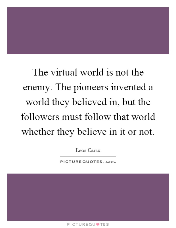 The virtual world is not the enemy. The pioneers invented a world they believed in, but the followers must follow that world whether they believe in it or not Picture Quote #1