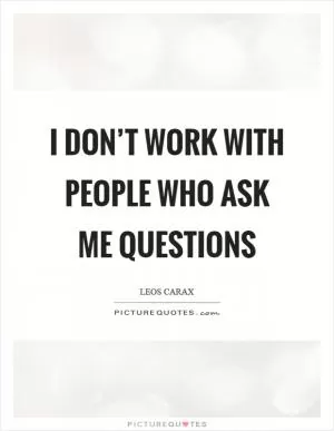 I don’t work with people who ask me questions Picture Quote #1