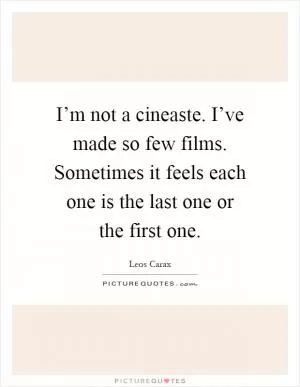 I’m not a cineaste. I’ve made so few films. Sometimes it feels each one is the last one or the first one Picture Quote #1