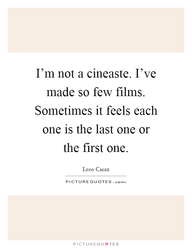 I'm not a cineaste. I've made so few films. Sometimes it feels each one is the last one or the first one Picture Quote #1