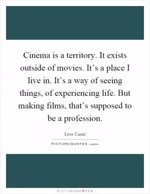 Cinema is a territory. It exists outside of movies. It’s a place I live in. It’s a way of seeing things, of experiencing life. But making films, that’s supposed to be a profession Picture Quote #1