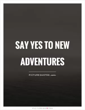 Say yes to new adventures Picture Quote #1