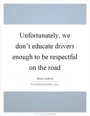 Unfortunately, we don’t educate drivers enough to be respectful on the road Picture Quote #1