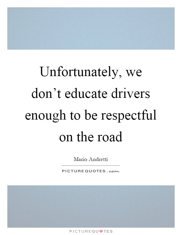 Unfortunately, we don't educate drivers enough to be respectful on the road Picture Quote #1