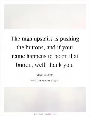 The man upstairs is pushing the buttons, and if your name happens to be on that button, well, thank you Picture Quote #1