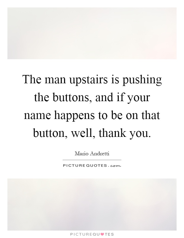 The man upstairs is pushing the buttons, and if your name happens to be on that button, well, thank you Picture Quote #1