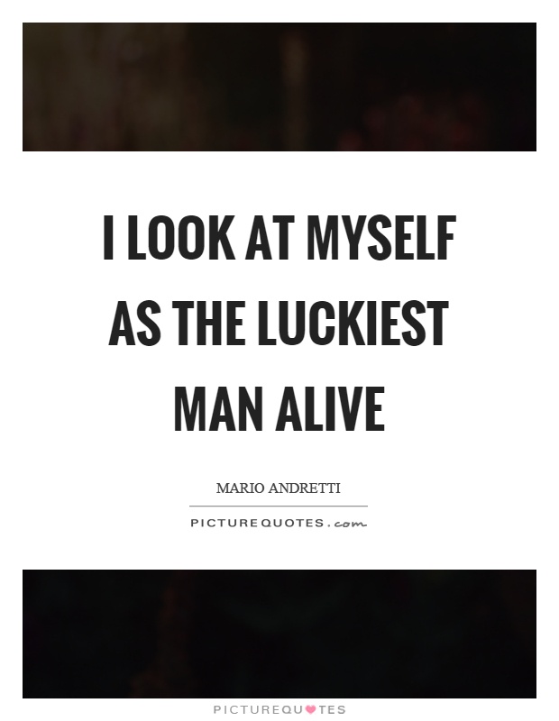 I look at myself as the luckiest man alive Picture Quote #1