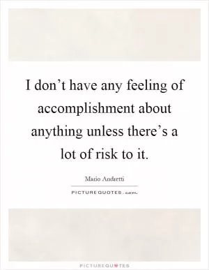I don’t have any feeling of accomplishment about anything unless there’s a lot of risk to it Picture Quote #1