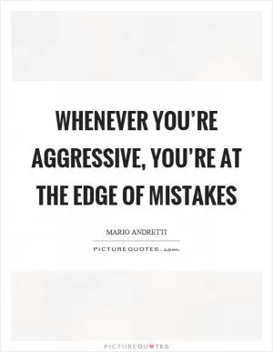 Whenever you’re aggressive, you’re at the edge of mistakes Picture Quote #1
