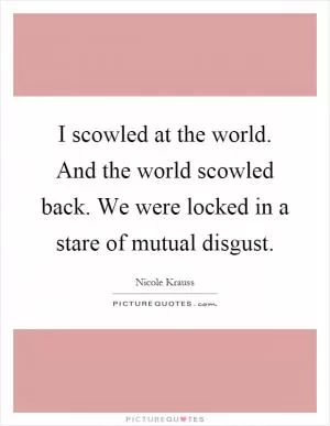 I scowled at the world. And the world scowled back. We were locked in a stare of mutual disgust Picture Quote #1