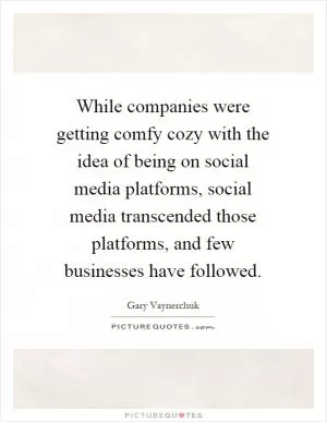 While companies were getting comfy cozy with the idea of being on social media platforms, social media transcended those platforms, and few businesses have followed Picture Quote #1