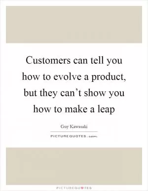 Customers can tell you how to evolve a product, but they can’t show you how to make a leap Picture Quote #1