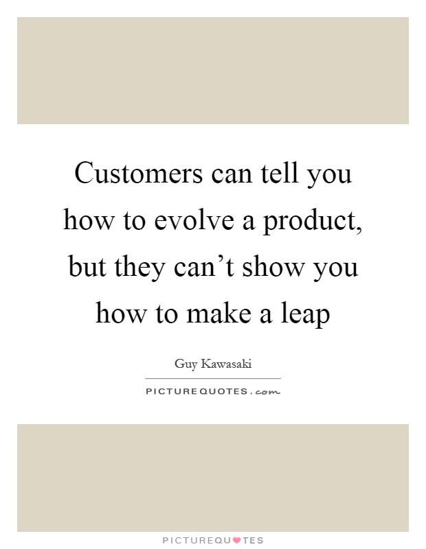 Customers can tell you how to evolve a product, but they can't show you how to make a leap Picture Quote #1