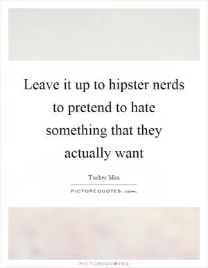 Leave it up to hipster nerds to pretend to hate something that they actually want Picture Quote #1