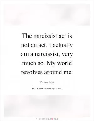 The narcissist act is not an act. I actually am a narcissist, very much so. My world revolves around me Picture Quote #1