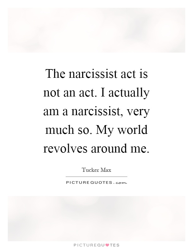 The narcissist act is not an act. I actually am a narcissist, very much so. My world revolves around me Picture Quote #1