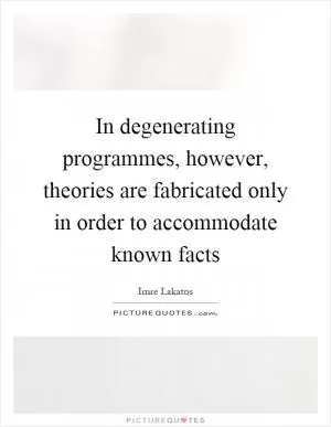 In degenerating programmes, however, theories are fabricated only in order to accommodate known facts Picture Quote #1
