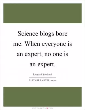 Science blogs bore me. When everyone is an expert, no one is an expert Picture Quote #1