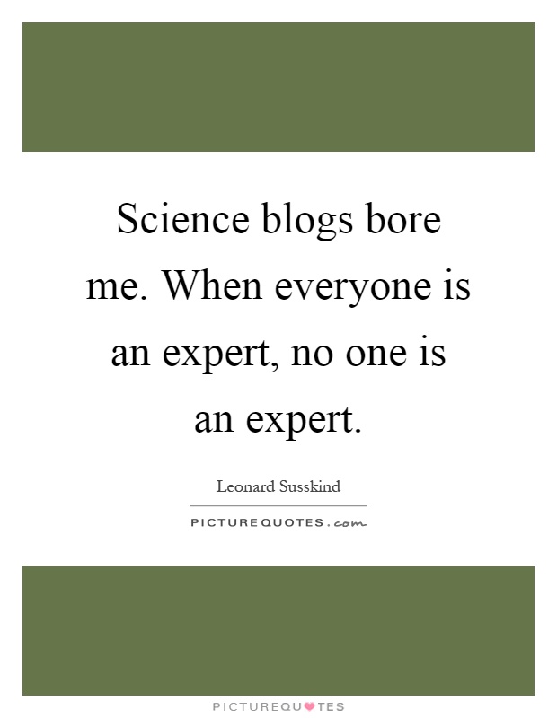 Science blogs bore me. When everyone is an expert, no one is an expert Picture Quote #1