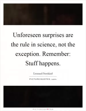 Unforeseen surprises are the rule in science, not the exception. Remember: Stuff happens Picture Quote #1