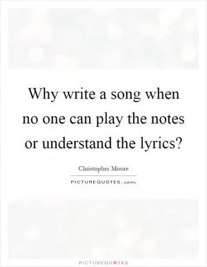 Why write a song when no one can play the notes or understand the lyrics? Picture Quote #1