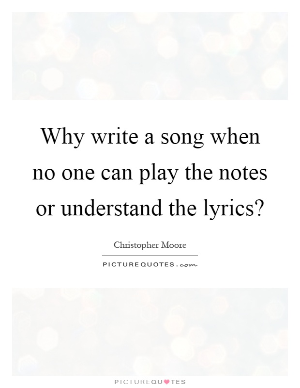 Why write a song when no one can play the notes or understand the lyrics? Picture Quote #1