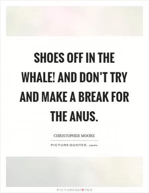 Shoes off in the whale! And don’t try and make a break for the anus Picture Quote #1