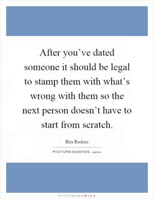After you’ve dated someone it should be legal to stamp them with what’s wrong with them so the next person doesn’t have to start from scratch Picture Quote #1