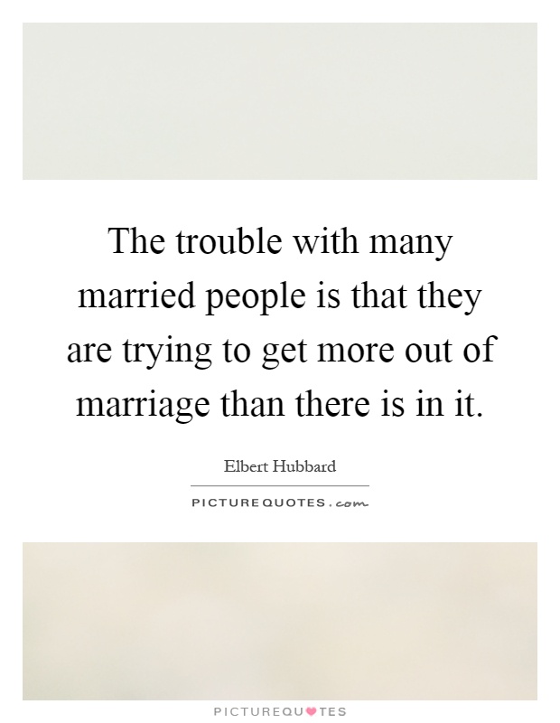 The trouble with many married people is that they are trying to get more out of marriage than there is in it Picture Quote #1