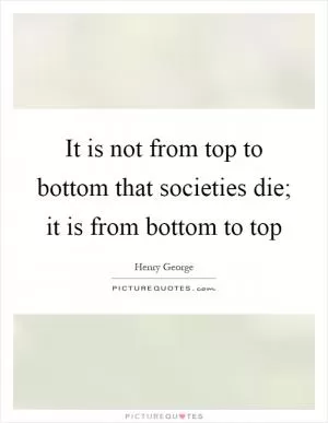 It is not from top to bottom that societies die; it is from bottom to top Picture Quote #1