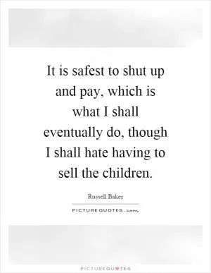 It is safest to shut up and pay, which is what I shall eventually do, though I shall hate having to sell the children Picture Quote #1