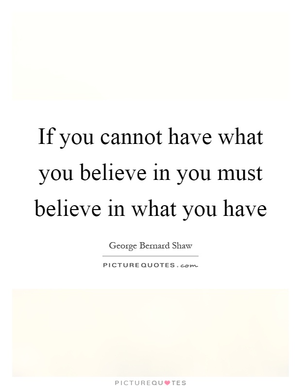 If you cannot have what you believe in you must believe in what you have Picture Quote #1